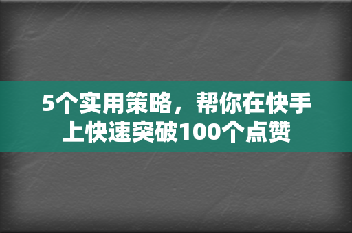 5个实用策略，帮你在快手上快速突破100个点赞