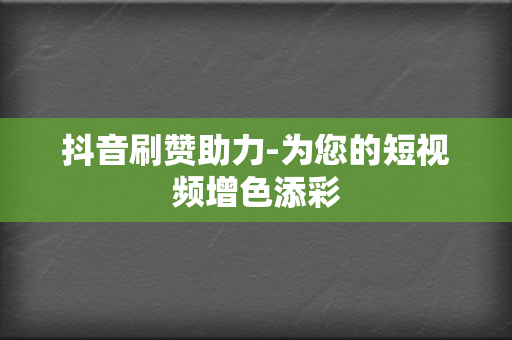 抖音刷赞助力-为您的短视频增色添彩