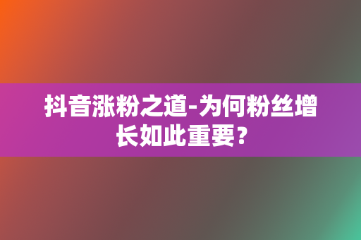 抖音涨粉之道-为何粉丝增长如此重要？