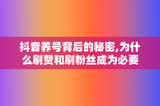 抖音养号背后的秘密,为什么刷赞和刷粉丝成为必要