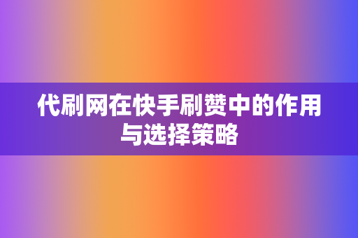 代刷网在快手刷赞中的作用与选择策略