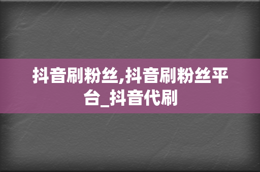 抖音刷粉丝,抖音刷粉丝平台_抖音代刷