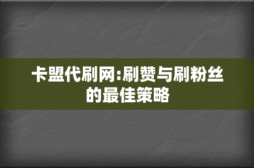 卡盟代刷网:刷赞与刷粉丝的最佳策略