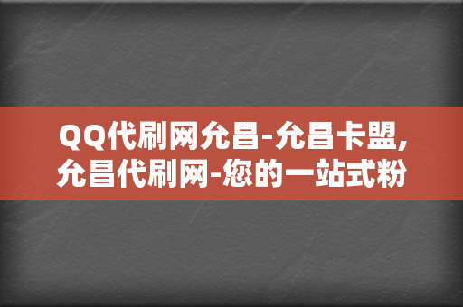 QQ代刷网允昌-允昌卡盟,允昌代刷网-您的一站式粉丝增长解决方案