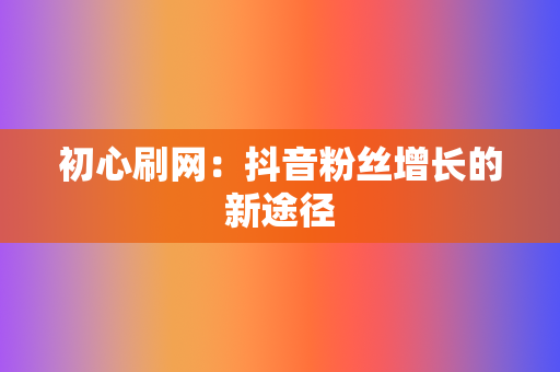 初心刷网：抖音粉丝增长的新途径