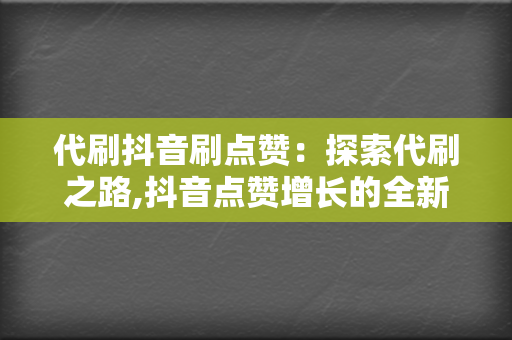 代刷抖音刷点赞：探索代刷之路,抖音点赞增长的全新策略