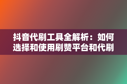 抖音代刷工具全解析：如何选择和使用刷赞平台和代刷网