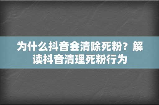 为什么抖音会清除死粉？解读抖音清理死粉行为