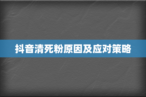 抖音清死粉原因及应对策略