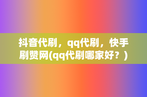 抖音代刷，qq代刷，快手刷赞网(qq代刷哪家好？)