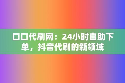 口口代刷网：24小时自助下单，抖音代刷的新领域