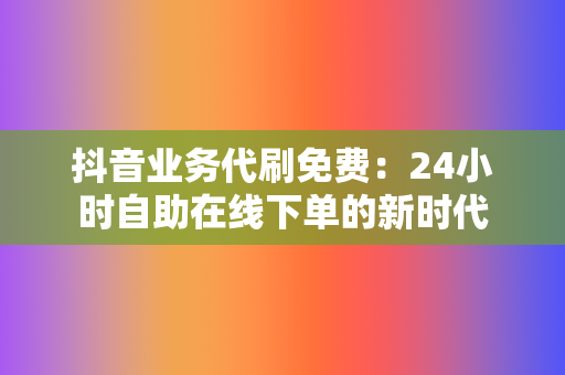 抖音业务代刷免费：24小时自助在线下单的新时代