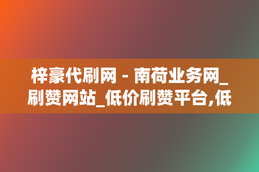 梓豪代刷网 - 南荷业务网_刷赞网站_低价刷赞平台,低价双击