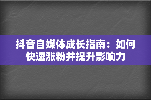 抖音自媒体成长指南：如何快速涨粉并提升影响力