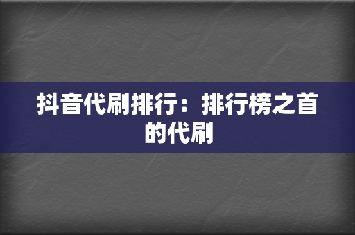 抖音代刷排行：排行榜之首的代刷