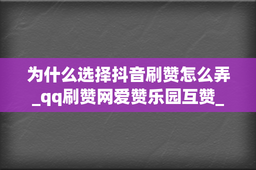 为什么选择抖音刷赞怎么弄_qq刷赞网爱赞乐园互赞_靠谱的点赞业务平台_7924小时自助下单平台？