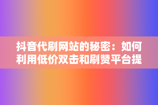 抖音代刷网站的秘密：如何利用低价双击和刷赞平台提升影响力