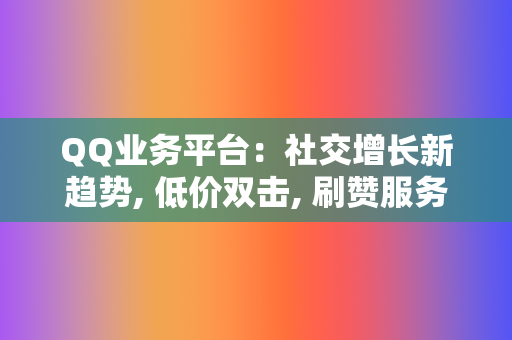 QQ业务平台：社交增长新趋势, 低价双击, 刷赞服务, 代刷网站