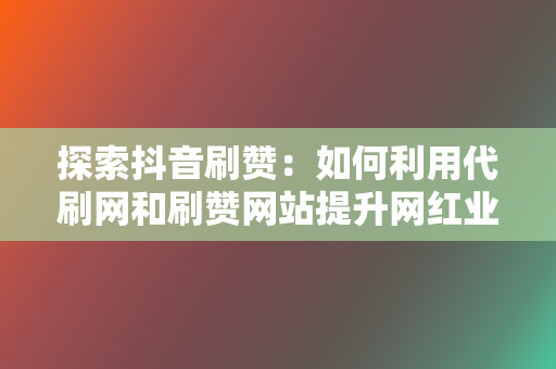 探索抖音刷赞：如何利用代刷网和刷赞网站提升网红业务网的影响力