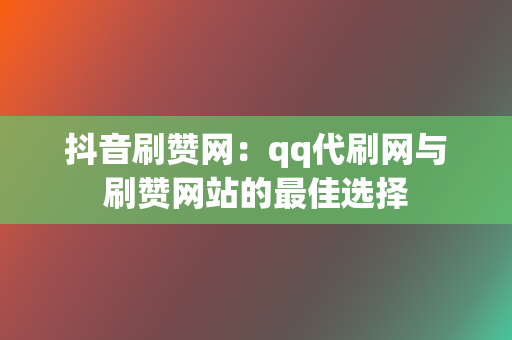 抖音刷赞网：qq代刷网与刷赞网站的最佳选择