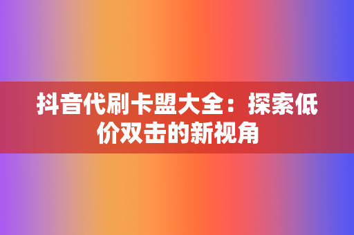 抖音代刷卡盟大全：探索低价双击的新视角