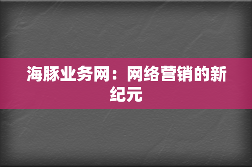 海豚业务网：网络营销的新纪元