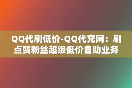 QQ代刷低价-QQ代充网：刷点赞粉丝超级低价自助业务网红必备-全网最低价的代充平台