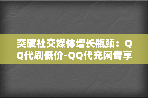 突破社交媒体增长瓶颈：QQ代刷低价-QQ代充网专享的推广服务