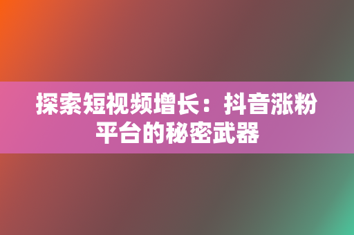 探索短视频增长：抖音涨粉平台的秘密武器