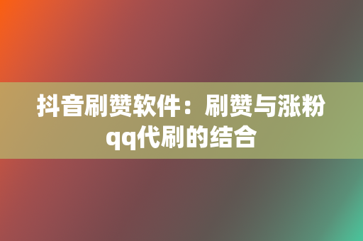 抖音刷赞软件：刷赞与涨粉qq代刷的结合