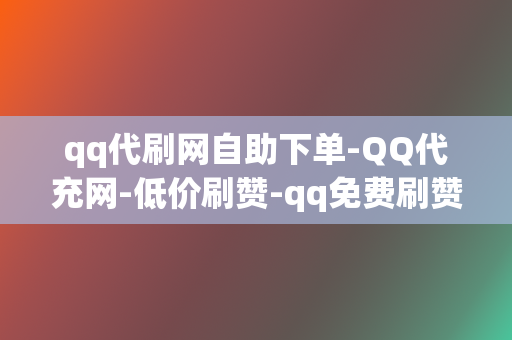 qq代刷网自助下单-QQ代充网-低价刷赞-qq免费刷赞-刷点赞粉丝超级低价自助业务网红必备-全网最低价的代充平台