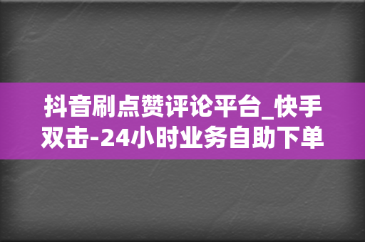 抖音刷点赞评论平台_快手双击-24小时业务自助下单平台