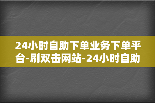 24小时自助下单业务下单平台-刷双击网站-24小时自助下单粉丝免费网站刷作品赞平台