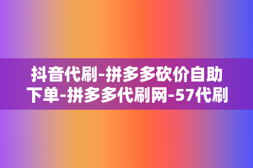 抖音代刷-拼多多砍价自助下单-拼多多代刷网-57代刷网