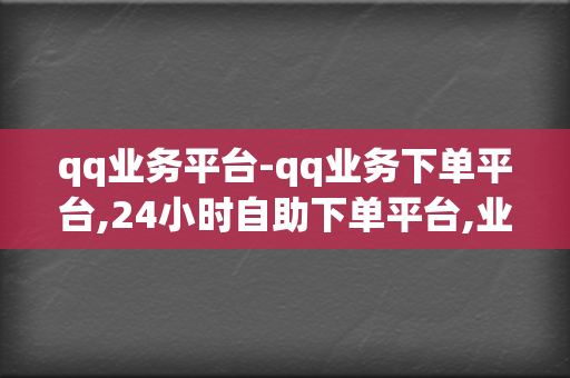 qq业务平台-qq业务下单平台,24小时自助下单平台,业务代刷网