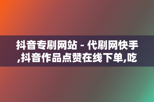 抖音专刷网站 - 代刷网快手,抖音作品点赞在线下单,吃鸡个人主页刷赞网站,抖音买点赞