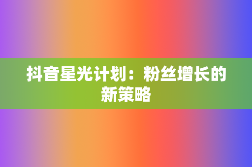 抖音星光计划：粉丝增长的新策略