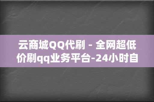 云商城QQ代刷 - 全网超低价刷qq业务平台-24小时自助下单平台