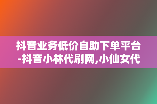 抖音业务低价自助下单平台-抖音小林代刷网,小仙女代刷网平台,抖音业务代网刷,刷赞平台全网+最低价啊抖音