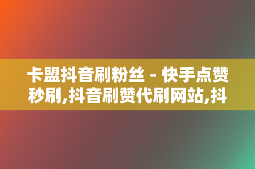 卡盟抖音刷粉丝 - 快手点赞秒刷,抖音刷赞代刷网站,抖音快手刷赞刷粉,网红代刷网低价代刷平台