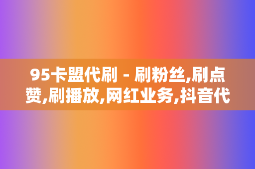 95卡盟代刷 - 刷粉丝,刷点赞,刷播放,网红业务,抖音代刷