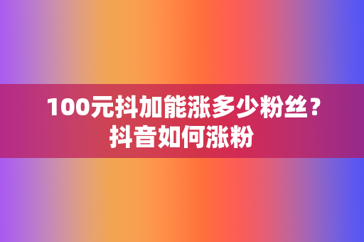 100元抖加能涨多少粉丝？抖音如何涨粉