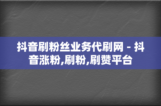 抖音刷粉丝业务代刷网 - 抖音涨粉,刷粉,刷赞平台