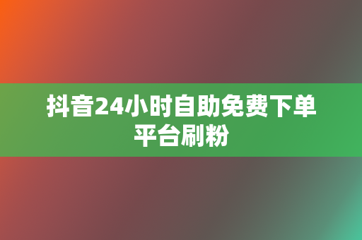 抖音24小时自助免费下单平台刷粉