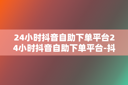 24小时抖音自助下单平台24小时抖音自助下单平台-抖音刷分丝刷赞