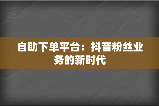 自助下单平台：抖音粉丝业务的新时代