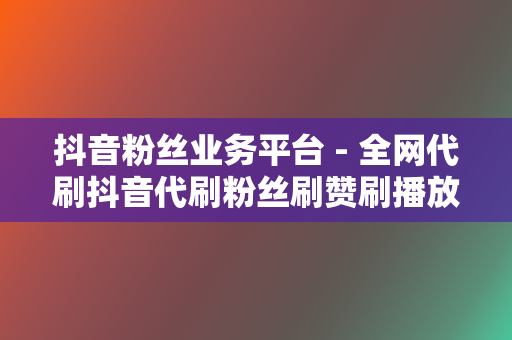 抖音粉丝业务平台 - 全网代刷抖音代刷粉丝刷赞刷播放