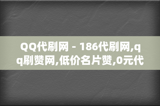 QQ代刷网 - 186代刷网,qq刷赞网,低价名片赞,0元代刷网,24小时自助下单平台