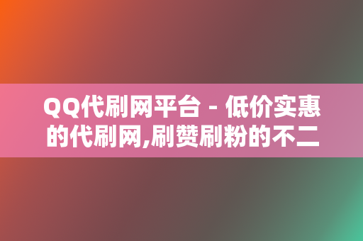 QQ代刷网平台 - 低价实惠的代刷网,刷赞刷粉的不二选择