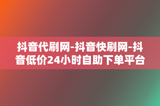 抖音代刷网-抖音快刷网-抖音低价24小时自助下单平台-抖音刷粉点赞平台